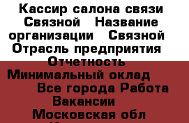 Кассир салона связи Связной › Название организации ­ Связной › Отрасль предприятия ­ Отчетность › Минимальный оклад ­ 30 000 - Все города Работа » Вакансии   . Московская обл.,Климовск г.